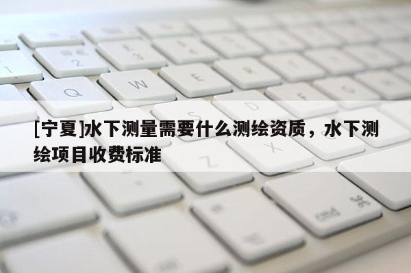 [寧夏]水下測量需要什么測繪資質(zhì)，水下測繪項(xiàng)目收費(fèi)標(biāo)準(zhǔn)