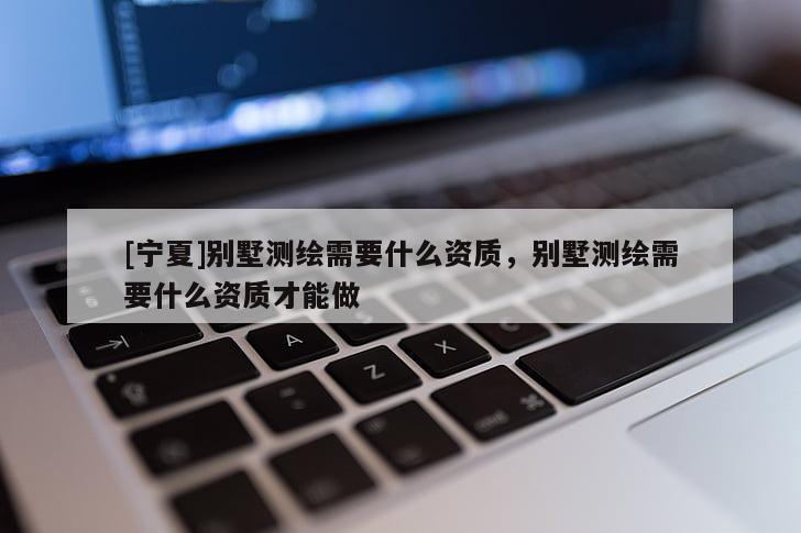 [寧夏]別墅測繪需要什么資質(zhì)，別墅測繪需要什么資質(zhì)才能做