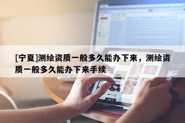 [寧夏]測(cè)繪資質(zhì)一般多久能辦下來(lái)，測(cè)繪資質(zhì)一般多久能辦下來(lái)手續(xù)