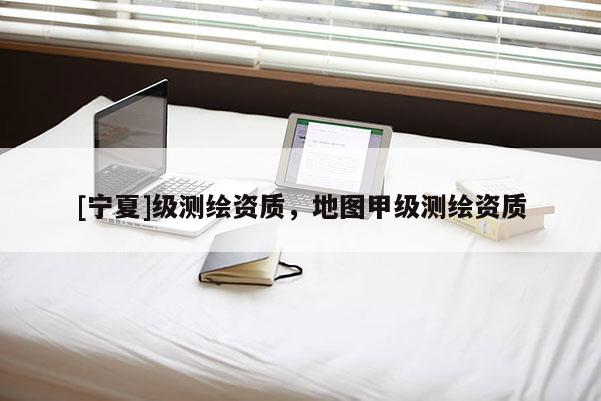 [寧夏]級(jí)測(cè)繪資質(zhì)，地圖甲級(jí)測(cè)繪資質(zhì)
