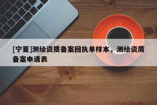 [寧夏]測(cè)繪資質(zhì)備案回執(zhí)單樣本，測(cè)繪資質(zhì)備案申請(qǐng)表