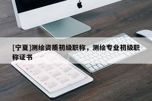 [寧夏]測繪資質(zhì)初級職稱，測繪專業(yè)初級職稱證書