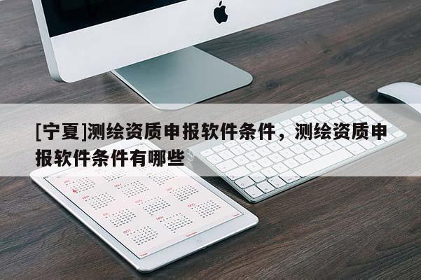 [寧夏]測繪資質申報軟件條件，測繪資質申報軟件條件有哪些