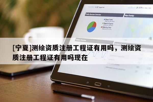 [寧夏]測(cè)繪資質(zhì)注冊(cè)工程證有用嗎，測(cè)繪資質(zhì)注冊(cè)工程證有用嗎現(xiàn)在