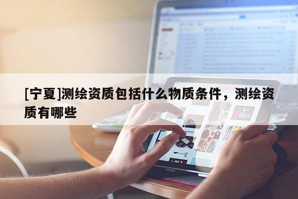 [寧夏]測繪資質(zhì)包括什么物質(zhì)條件，測繪資質(zhì)有哪些
