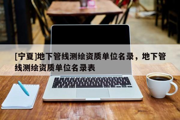 [寧夏]地下管線測(cè)繪資質(zhì)單位名錄，地下管線測(cè)繪資質(zhì)單位名錄表