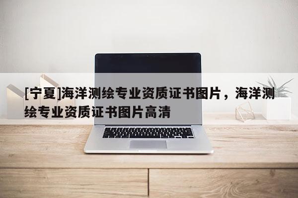 [寧夏]海洋測(cè)繪專業(yè)資質(zhì)證書圖片，海洋測(cè)繪專業(yè)資質(zhì)證書圖片高清