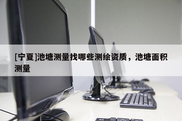 [寧夏]池塘測(cè)量找哪些測(cè)繪資質(zhì)，池塘面積測(cè)量