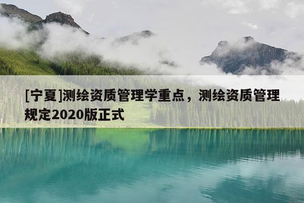 [寧夏]測(cè)繪資質(zhì)管理學(xué)重點(diǎn)，測(cè)繪資質(zhì)管理規(guī)定2020版正式