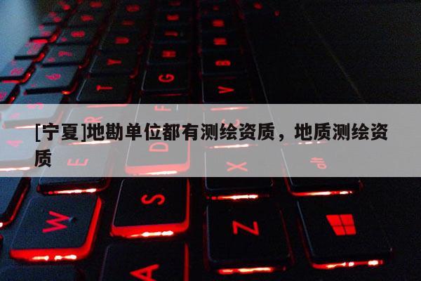 [寧夏]地勘單位都有測(cè)繪資質(zhì)，地質(zhì)測(cè)繪資質(zhì)