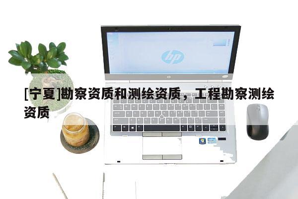 [寧夏]勘察資質(zhì)和測繪資質(zhì)，工程勘察測繪資質(zhì)