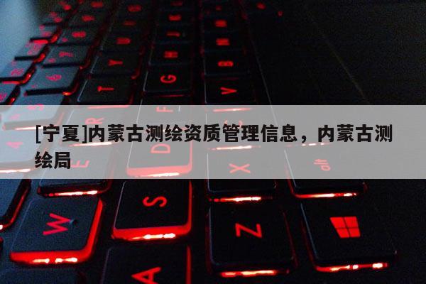 [寧夏]內(nèi)蒙古測(cè)繪資質(zhì)管理信息，內(nèi)蒙古測(cè)繪局