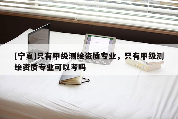 [寧夏]只有甲級測繪資質(zhì)專業(yè)，只有甲級測繪資質(zhì)專業(yè)可以考嗎