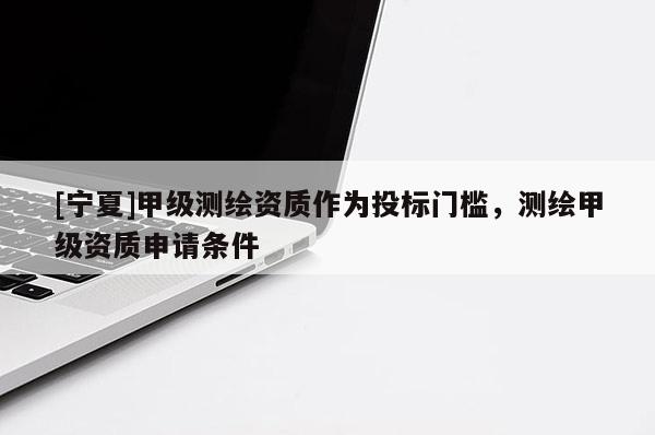 [寧夏]甲級(jí)測(cè)繪資質(zhì)作為投標(biāo)門檻，測(cè)繪甲級(jí)資質(zhì)申請(qǐng)條件