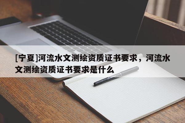 [寧夏]河流水文測(cè)繪資質(zhì)證書要求，河流水文測(cè)繪資質(zhì)證書要求是什么