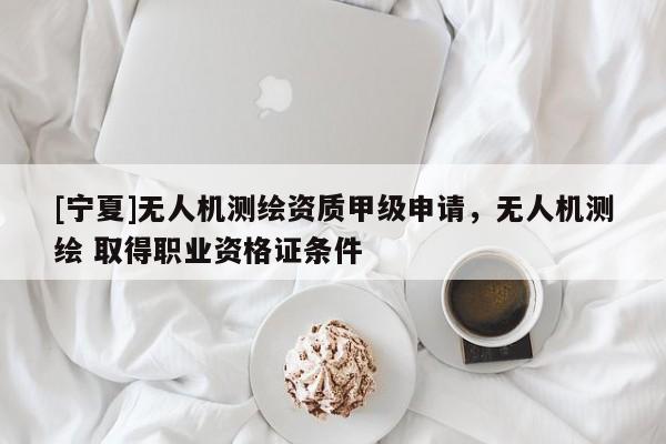 [寧夏]無人機(jī)測繪資質(zhì)甲級(jí)申請，無人機(jī)測繪 取得職業(yè)資格證條件