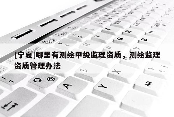 [寧夏]哪里有測繪甲級(jí)監(jiān)理資質(zhì)，測繪監(jiān)理資質(zhì)管理辦法