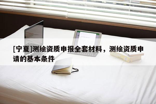 [寧夏]測繪資質(zhì)申報(bào)全套材料，測繪資質(zhì)申請的基本條件