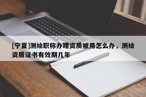 [寧夏]測(cè)繪職稱辦理資質(zhì)被用怎么辦，測(cè)繪資質(zhì)證書有效期幾年