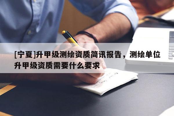 [寧夏]升甲級測繪資質(zhì)簡訊報(bào)告，測繪單位升甲級資質(zhì)需要什么要求