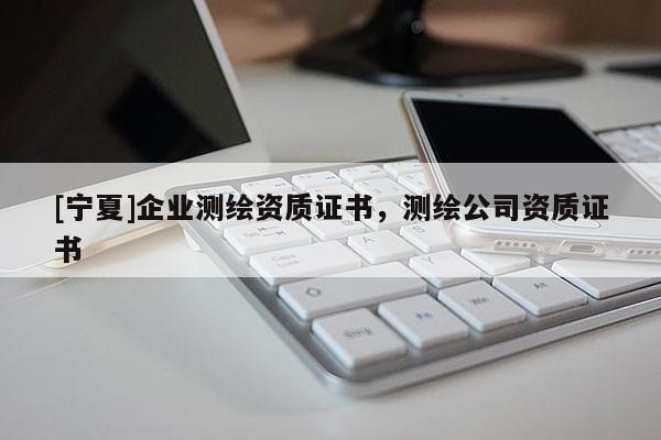 [寧夏]企業(yè)測繪資質(zhì)證書，測繪公司資質(zhì)證書