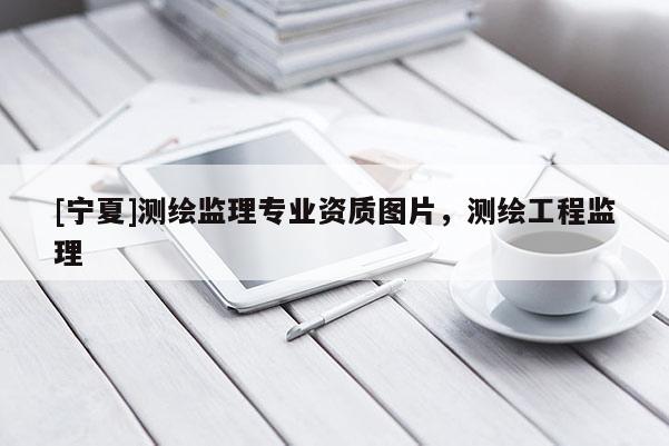 [寧夏]測(cè)繪監(jiān)理專業(yè)資質(zhì)圖片，測(cè)繪工程監(jiān)理