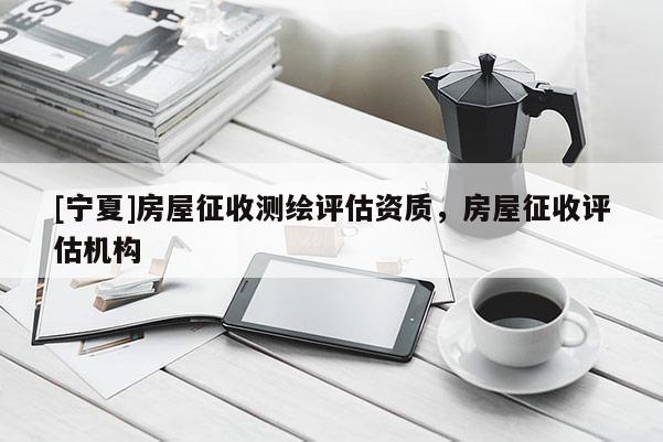 [寧夏]房屋征收測繪評估資質(zhì)，房屋征收評估機構(gòu)