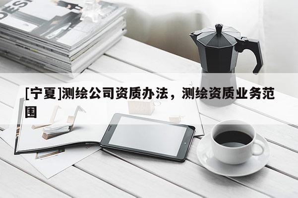 [寧夏]測繪公司資質(zhì)辦法，測繪資質(zhì)業(yè)務(wù)范圍