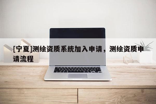 [寧夏]測繪資質(zhì)系統(tǒng)加入申請，測繪資質(zhì)申請流程