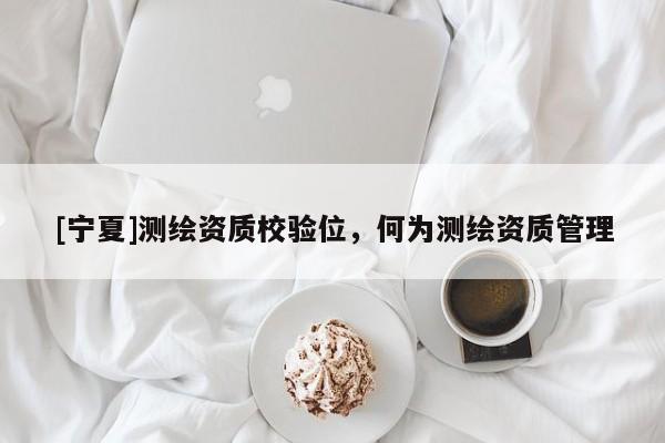 [寧夏]測繪資質校驗位，何為測繪資質管理