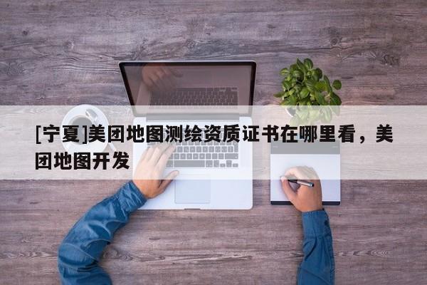 [寧夏]美團(tuán)地圖測(cè)繪資質(zhì)證書在哪里看，美團(tuán)地圖開發(fā)