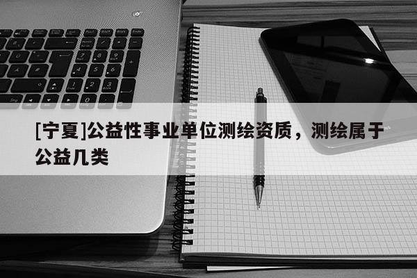 [寧夏]公益性事業(yè)單位測繪資質(zhì)，測繪屬于公益幾類