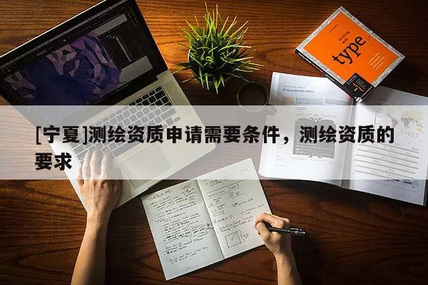 [寧夏]測繪資質申請需要條件，測繪資質的要求