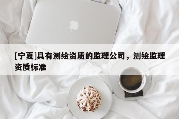 [寧夏]具有測(cè)繪資質(zhì)的監(jiān)理公司，測(cè)繪監(jiān)理資質(zhì)標(biāo)準(zhǔn)