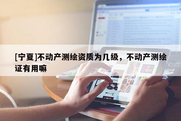 [寧夏]不動(dòng)產(chǎn)測繪資質(zhì)為幾級，不動(dòng)產(chǎn)測繪證有用嘛