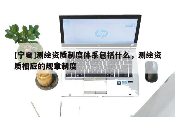 [寧夏]測(cè)繪資質(zhì)制度體系包括什么，測(cè)繪資質(zhì)相應(yīng)的規(guī)章制度