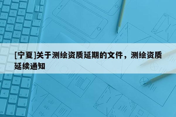 [寧夏]關(guān)于測繪資質(zhì)延期的文件，測繪資質(zhì)延續(xù)通知