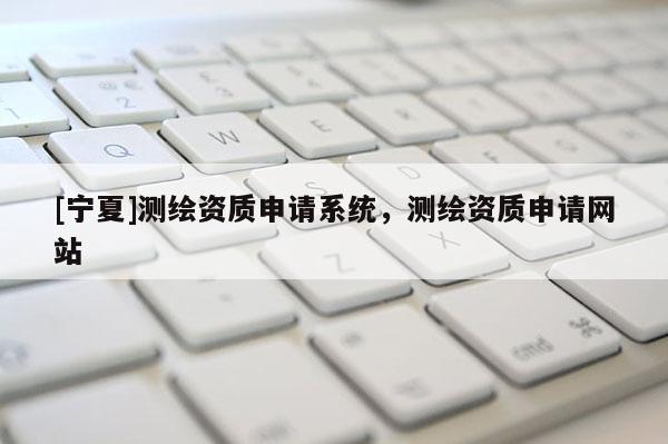 [寧夏]測繪資質(zhì)申請系統(tǒng)，測繪資質(zhì)申請網(wǎng)站