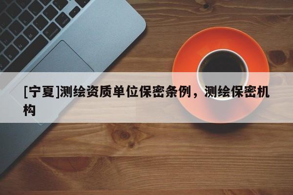 [寧夏]測繪資質(zhì)單位保密條例，測繪保密機構(gòu)