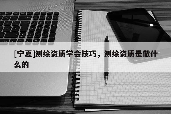 [寧夏]測繪資質(zhì)學(xué)會技巧，測繪資質(zhì)是做什么的