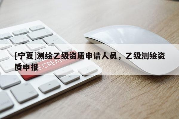[寧夏]測(cè)繪乙級(jí)資質(zhì)申請(qǐng)人員，乙級(jí)測(cè)繪資質(zhì)申報(bào)
