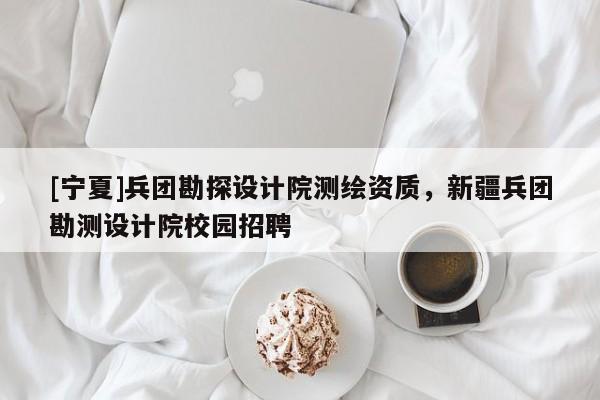 [寧夏]兵團(tuán)勘探設(shè)計(jì)院測繪資質(zhì)，新疆兵團(tuán)勘測設(shè)計(jì)院校園招聘