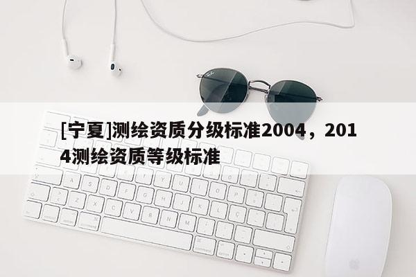 [寧夏]測繪資質(zhì)分級標準2004，2014測繪資質(zhì)等級標準