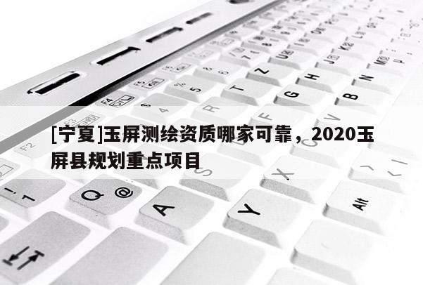 [寧夏]玉屏測(cè)繪資質(zhì)哪家可靠，2020玉屏縣規(guī)劃重點(diǎn)項(xiàng)目