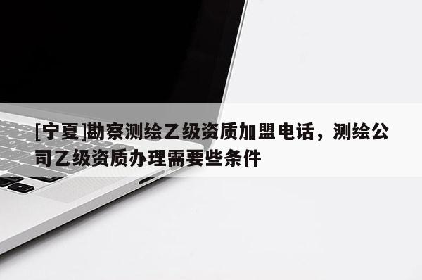 [寧夏]勘察測繪乙級資質(zhì)加盟電話，測繪公司乙級資質(zhì)辦理需要些條件