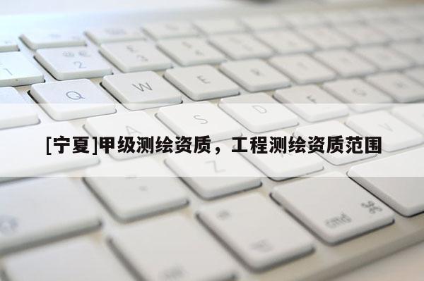 [寧夏]甲級(jí)測(cè)繪資質(zhì)，工程測(cè)繪資質(zhì)范圍