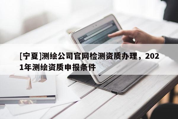[寧夏]測繪公司官網(wǎng)檢測資質(zhì)辦理，2021年測繪資質(zhì)申報(bào)條件