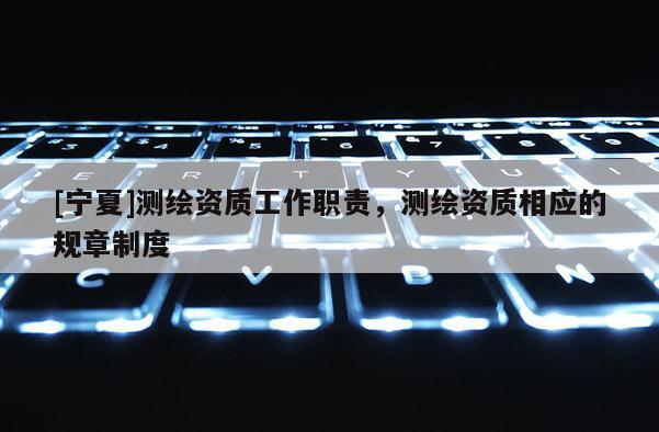 [寧夏]測繪資質(zhì)工作職責，測繪資質(zhì)相應(yīng)的規(guī)章制度