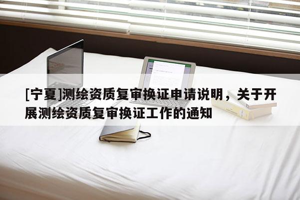 [寧夏]測繪資質復審換證申請說明，關于開展測繪資質復審換證工作的通知