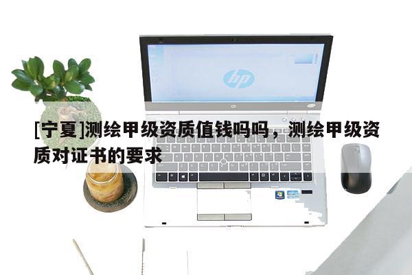 [寧夏]測(cè)繪甲級(jí)資質(zhì)值錢嗎嗎，測(cè)繪甲級(jí)資質(zhì)對(duì)證書的要求